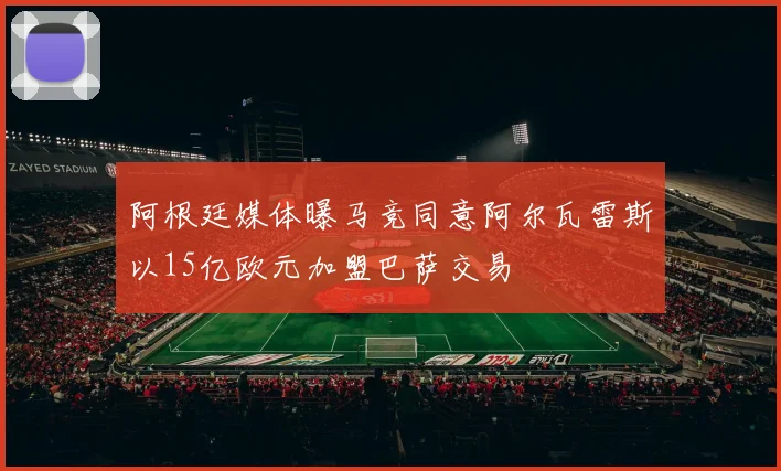 阿根廷媒体曝马竞同意阿尔瓦雷斯以15亿欧元加盟巴萨交易