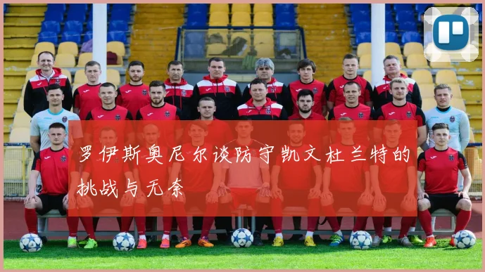 罗伊斯奥尼尔谈防守凯文杜兰特的挑战与无奈