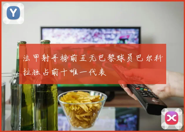 法甲射手榜前五无巴黎球员巴尔科拉独占前十唯一代表