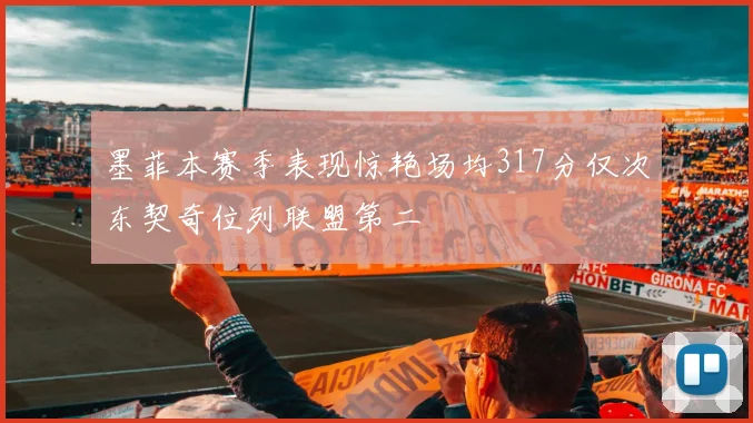 墨菲本赛季表现惊艳场均317分仅次东契奇位列联盟第二