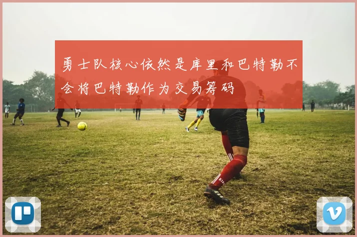 勇士队核心依然是库里和巴特勒不会将巴特勒作为交易筹码