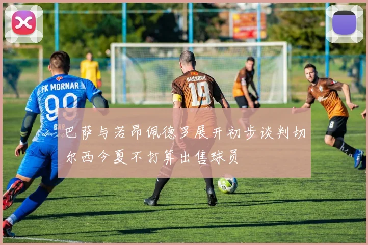 巴萨与若昂佩德罗展开初步谈判切尔西今夏不打算出售球员