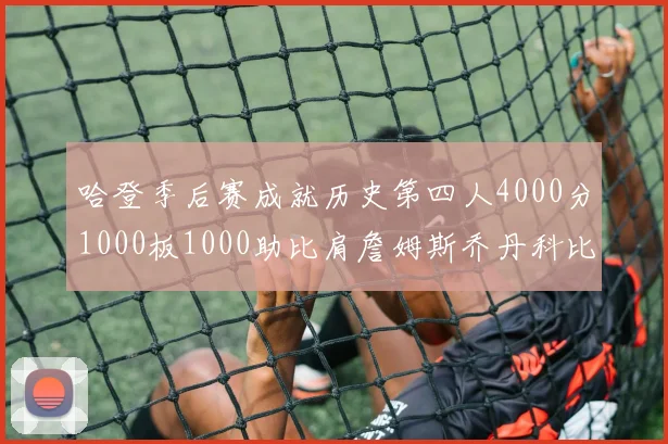 哈登季后赛成就历史第四人4000分1000板1000助比肩詹姆斯乔丹科比