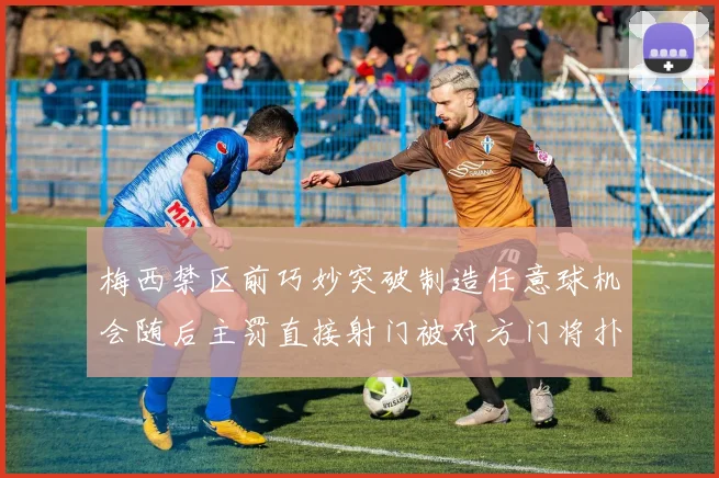 梅西禁区前巧妙突破制造任意球机会随后主罚直接射门被对方门将扑出