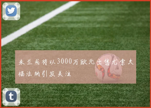 米兰或将以3000万欧元出售尤索夫福法纳引发关注