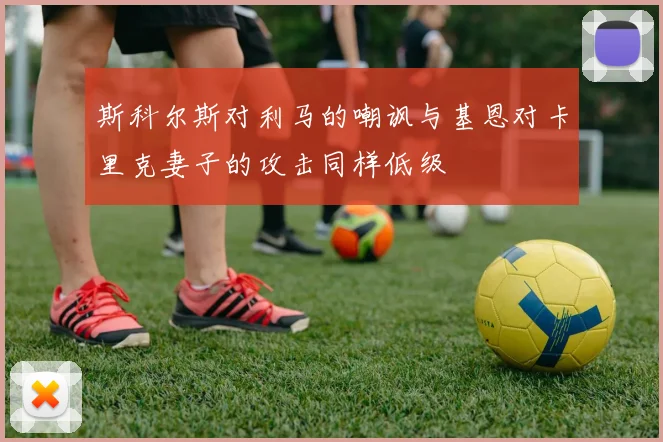 斯科尔斯对利马的嘲讽与基恩对卡里克妻子的攻击同样低级