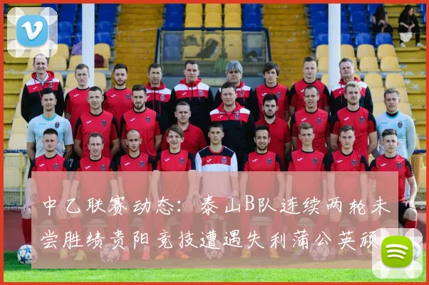 中乙联赛动态：泰山B队连续两轮未尝胜绩贵阳竞技遭遇失利蒲公英顽强战平