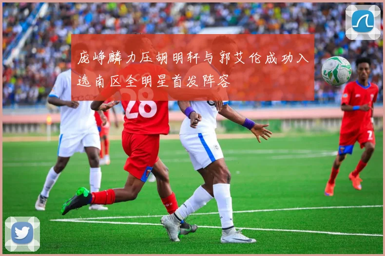庞峥麟力压胡明轩与郭艾伦成功入选南区全明星首发阵容