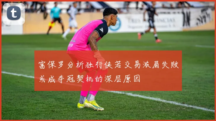 富保罗分析独行侠若交易浓眉失败或成夺冠契机的深层原因