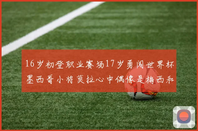 16岁初登职业赛场17岁勇闯世界杯墨西哥小将莫拉心中偶像是梅西和C罗