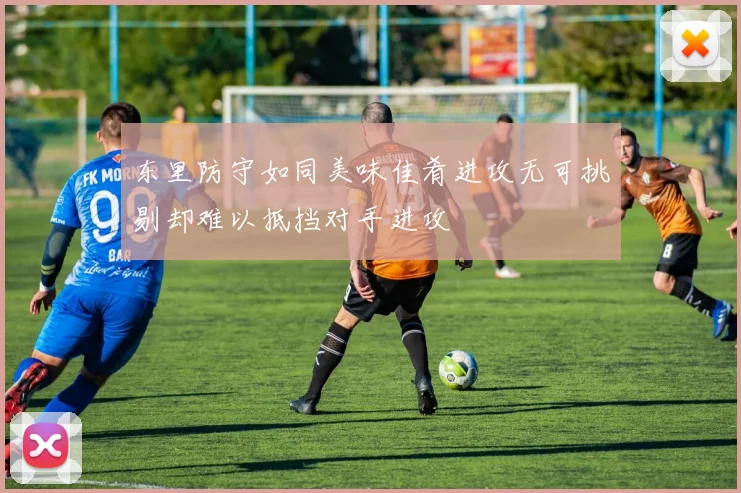 东里防守如同美味佳肴进攻无可挑剔却难以抵挡对手进攻