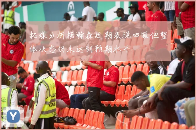 拓媒分析杨瀚森近期表现回暖但整体状态仍未达到预期水平