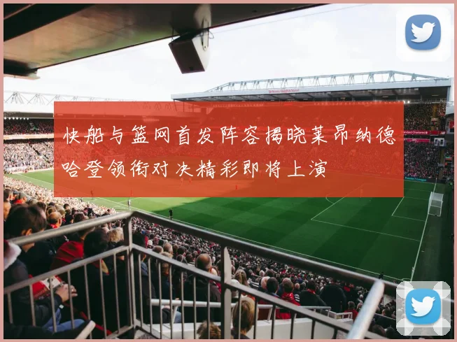 快船与篮网首发阵容揭晓莱昂纳德哈登领衔对决精彩即将上演