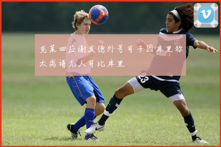 克莱回应谢泼德外号可卡因库里称太离谱无人可比库里