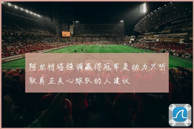 阿尔特塔强调赢得冠军是动力只听取真正关心球队的人建议