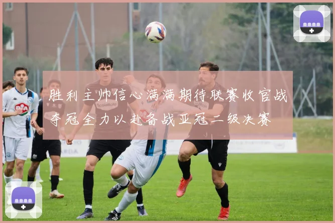 胜利主帅信心满满期待联赛收官战夺冠全力以赴备战亚冠二级决赛