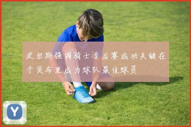 皮尔斯强调骑士季后赛成功关键在于莫布里成为球队最佳球员
